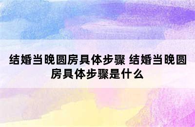 结婚当晚圆房具体步骤 结婚当晚圆房具体步骤是什么